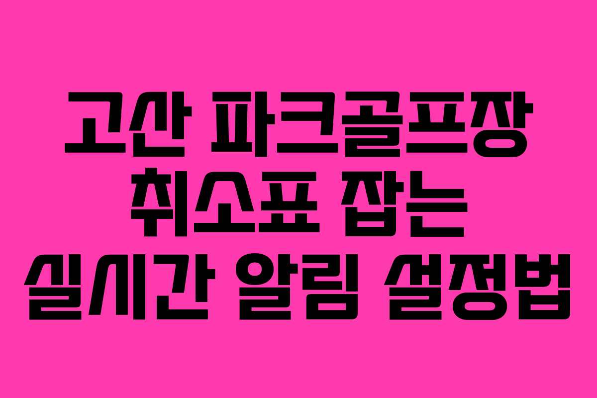 고산 파크골프장 취소표 잡는 실시간 알림 설정법