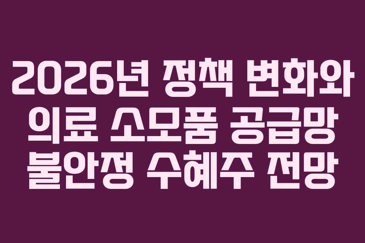 2026년 정책 변화와 의료 소모품 공급망 불안정 수혜주 전망