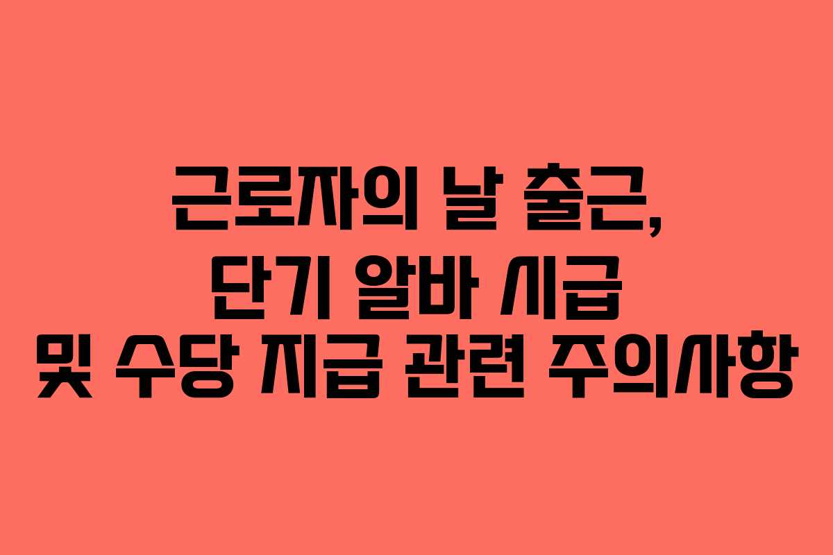근로자의 날 출근, 단기 알바 시급 및 수당 지급 관련 주의사항