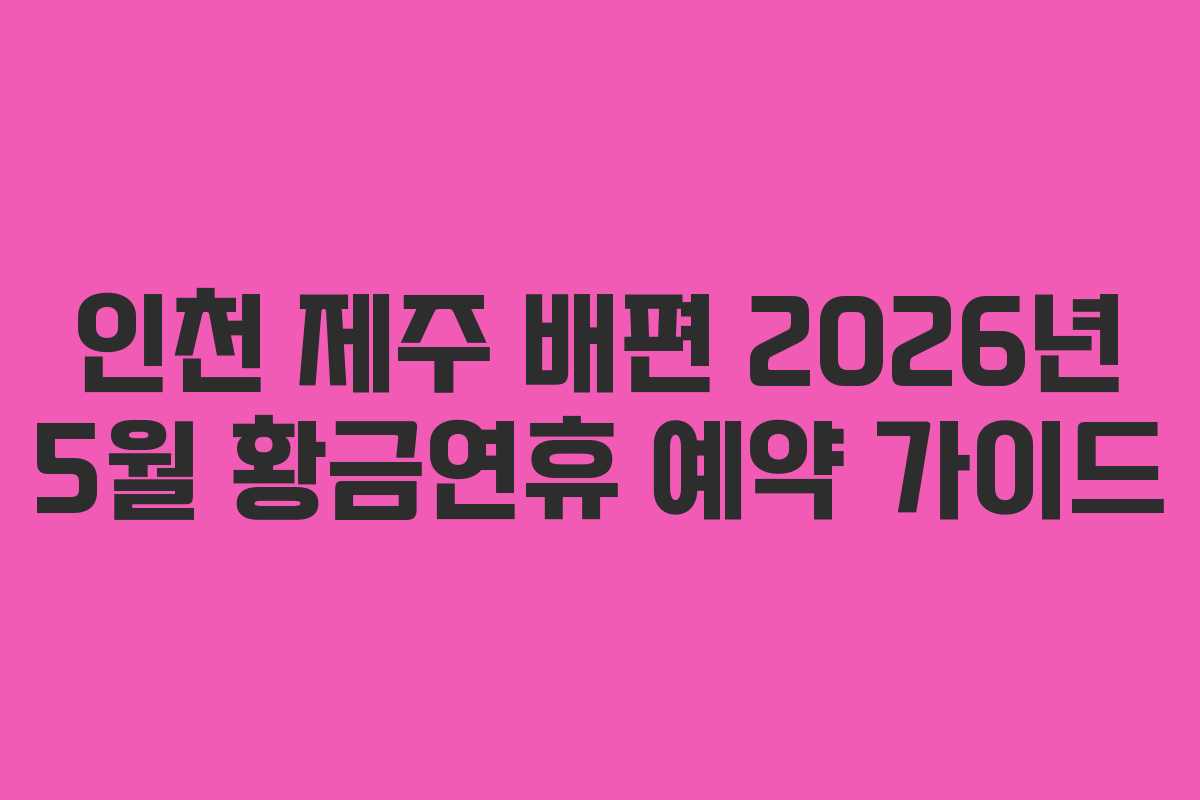 인천 제주 배편 2026년 5월 황금연휴 예약 가이드