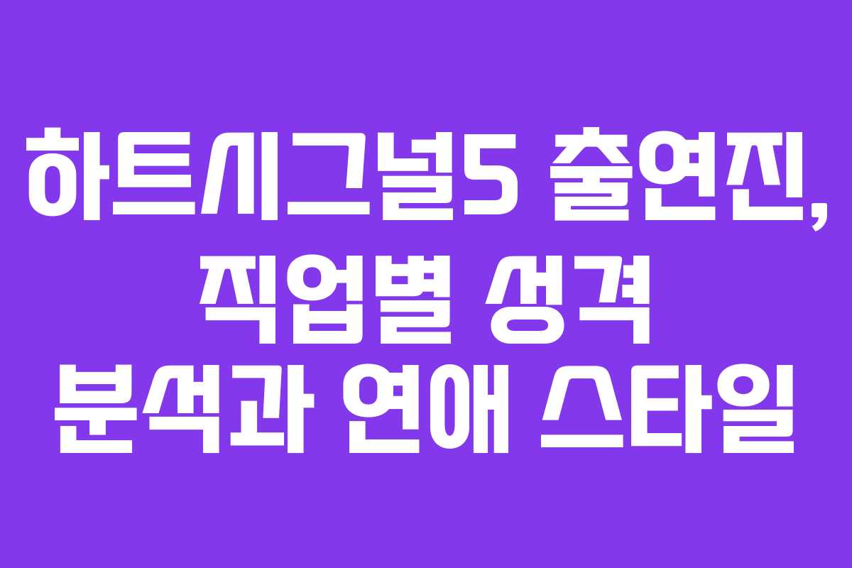 하트시그널5 출연진, 직업별 성격 분석과 연애 스타일