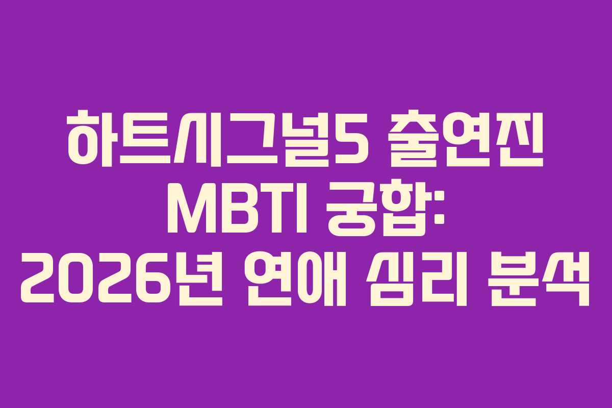 하트시그널5 출연진 MBTI 궁합: 2026년 연애 심리 분석