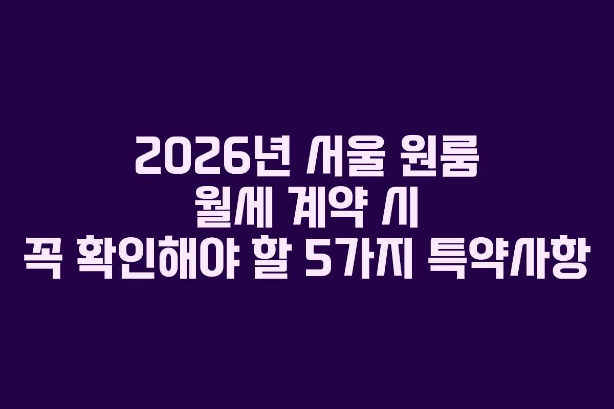 2026년 서울 원룸 월세 계약 시 꼭 확인해야 할 5가지 특약사항