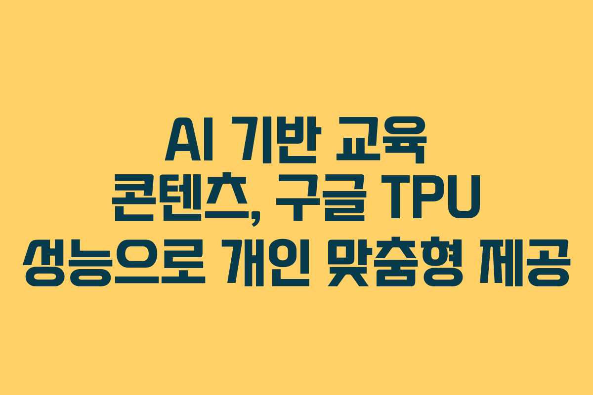 AI 기반 교육 콘텐츠, 구글 TPU 성능으로 개인 맞춤형 제공