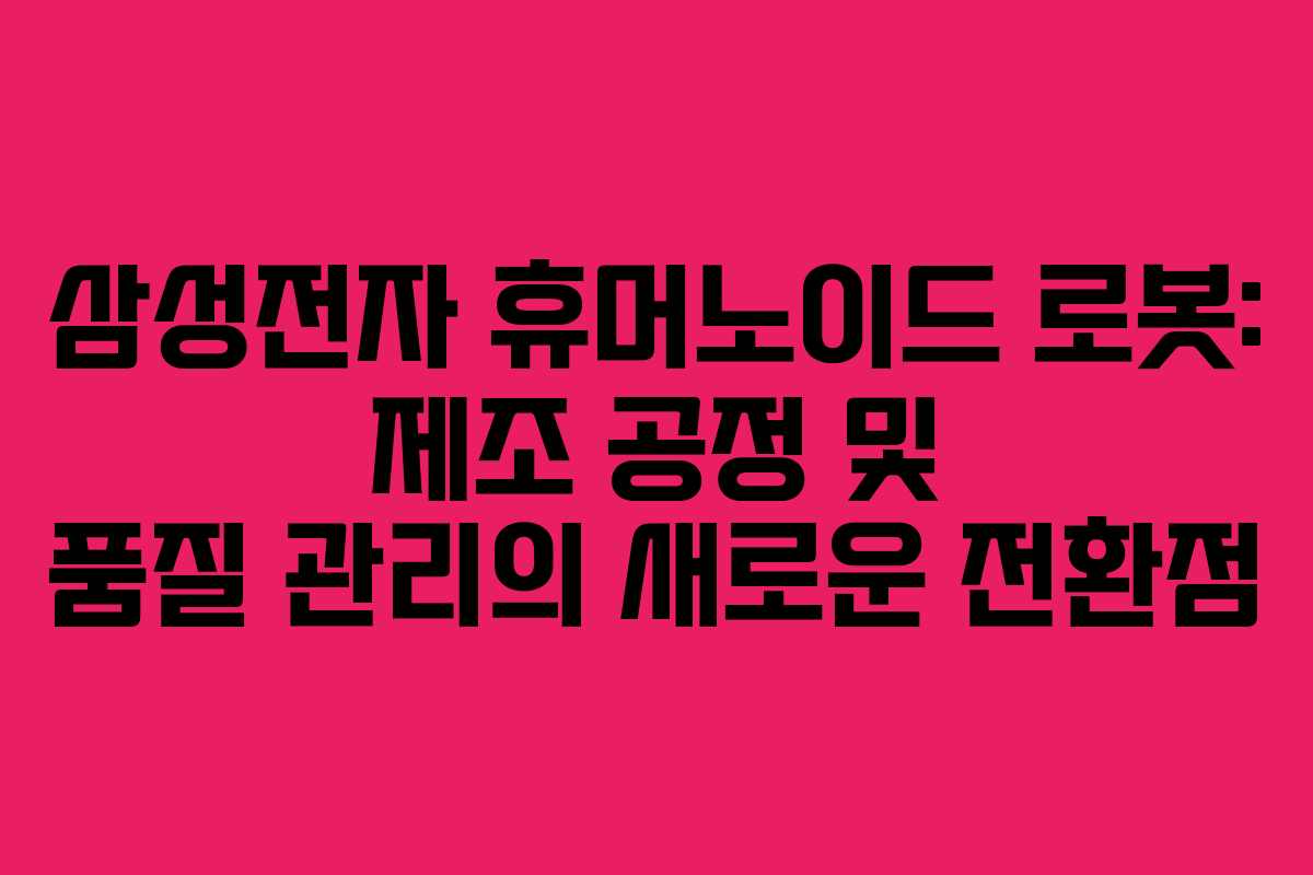 삼성전자 휴머노이드 로봇: 제조 공정 및 품질 관리의 새로운 전환점