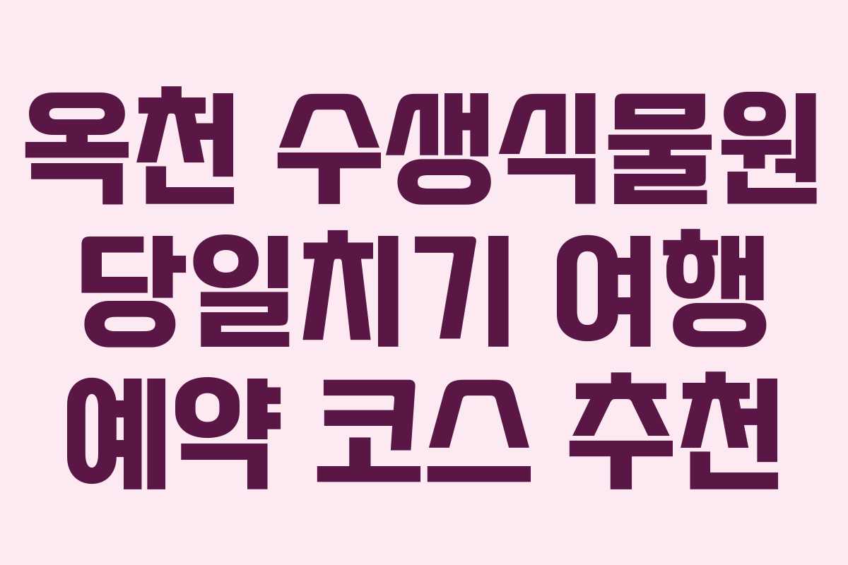 옥천 수생식물원 당일치기 여행 예약 코스 추천