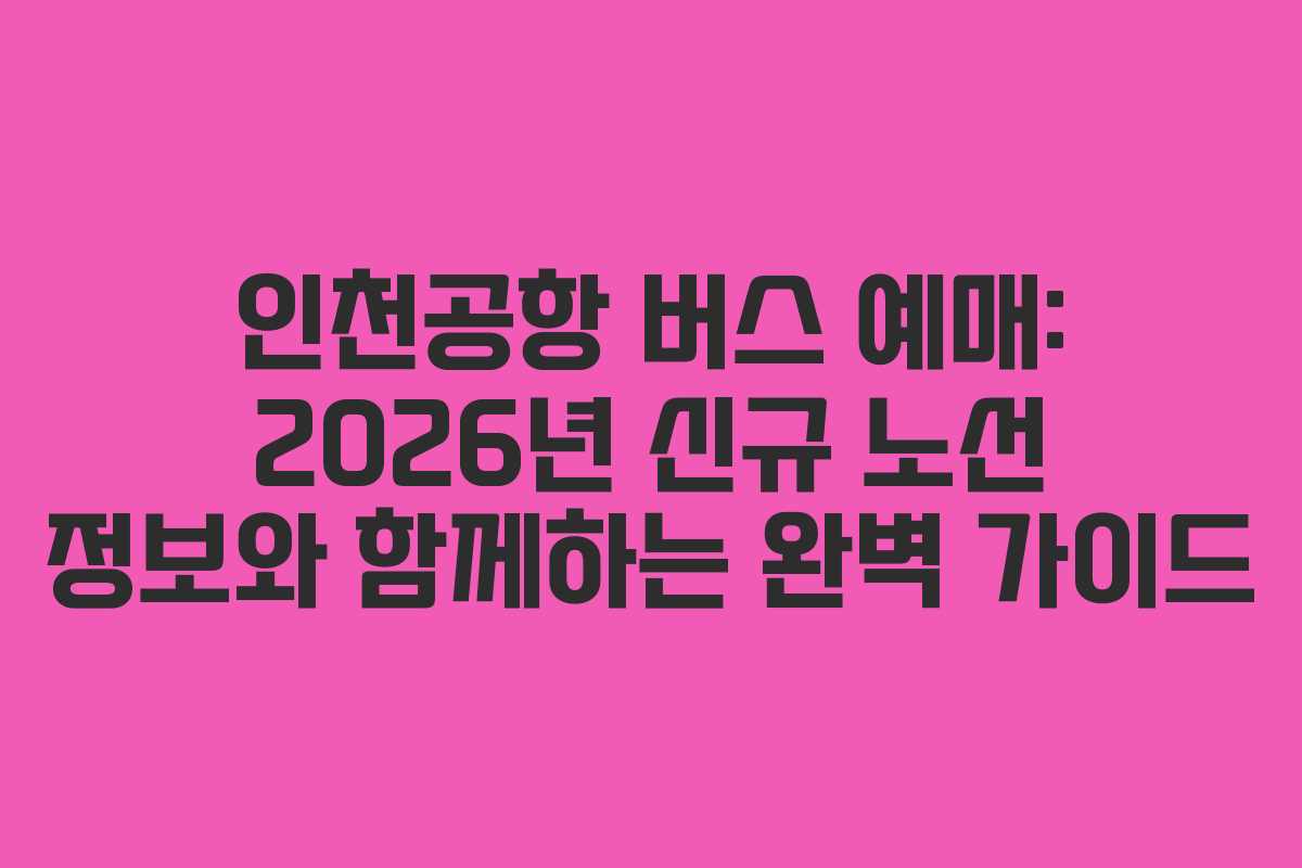 인천공항 버스 예매: 2026년 신규 노선 정보와 함께하는 완벽 가이드