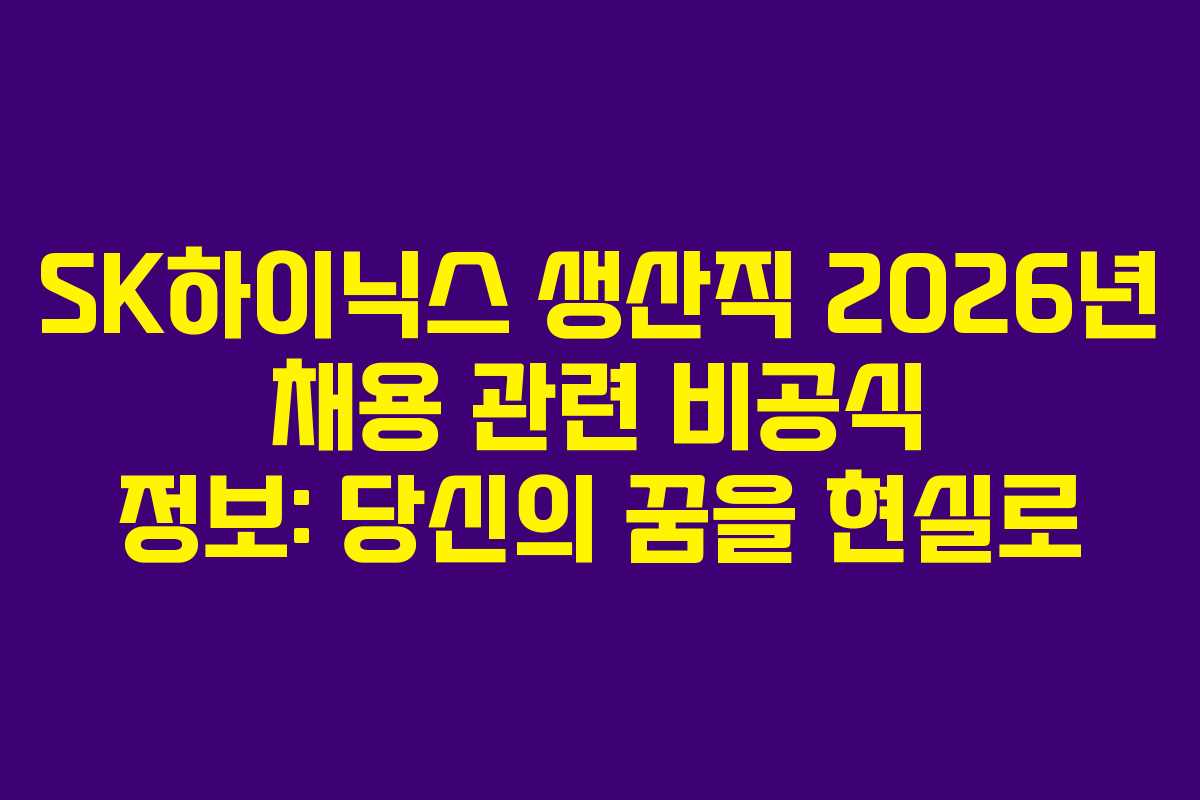 SK하이닉스 생산직 2026년 채용 관련 비공식 정보: 당신의 꿈을 현실로