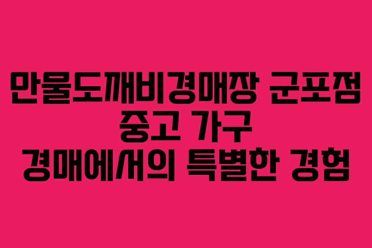 만물도깨비경매장 군포점 중고 가구 경매에서의 특별한 경험