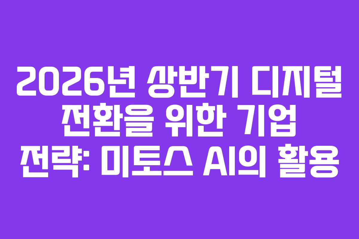 2026년 상반기 디지털 전환을 위한 기업 전략: 미토스 AI의 활용