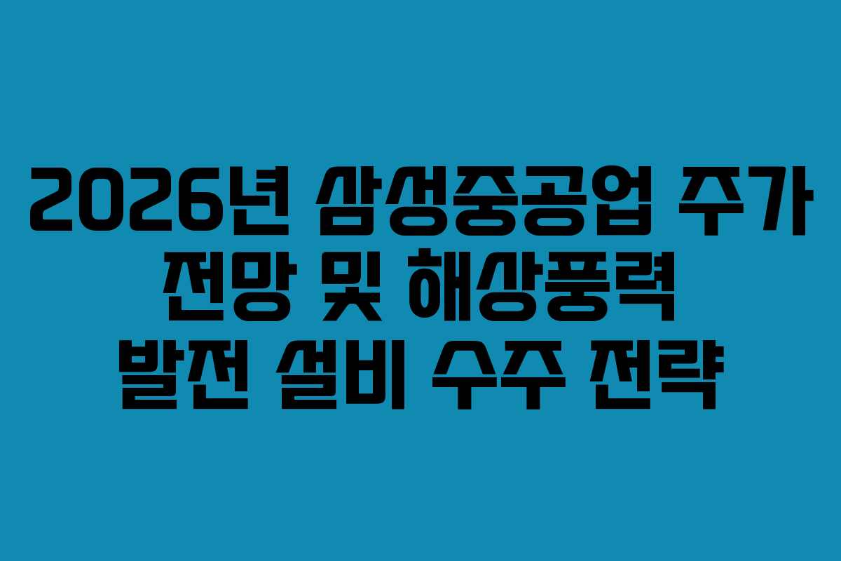 2026년 삼성중공업 주가 전망 및 해상풍력 발전 설비 수주 전략
