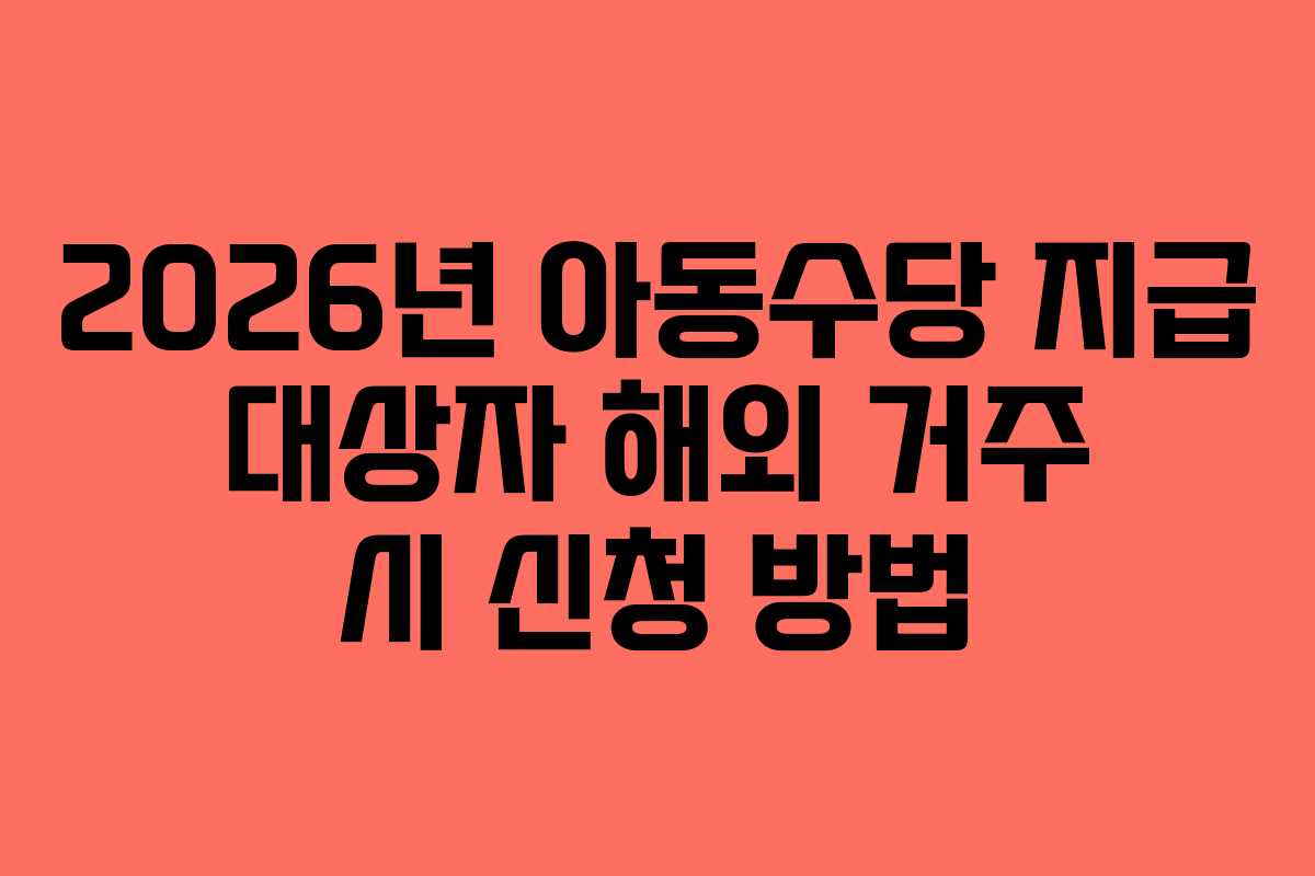 2026년 아동수당 지급 대상자 해외 거주 시 신청 방법