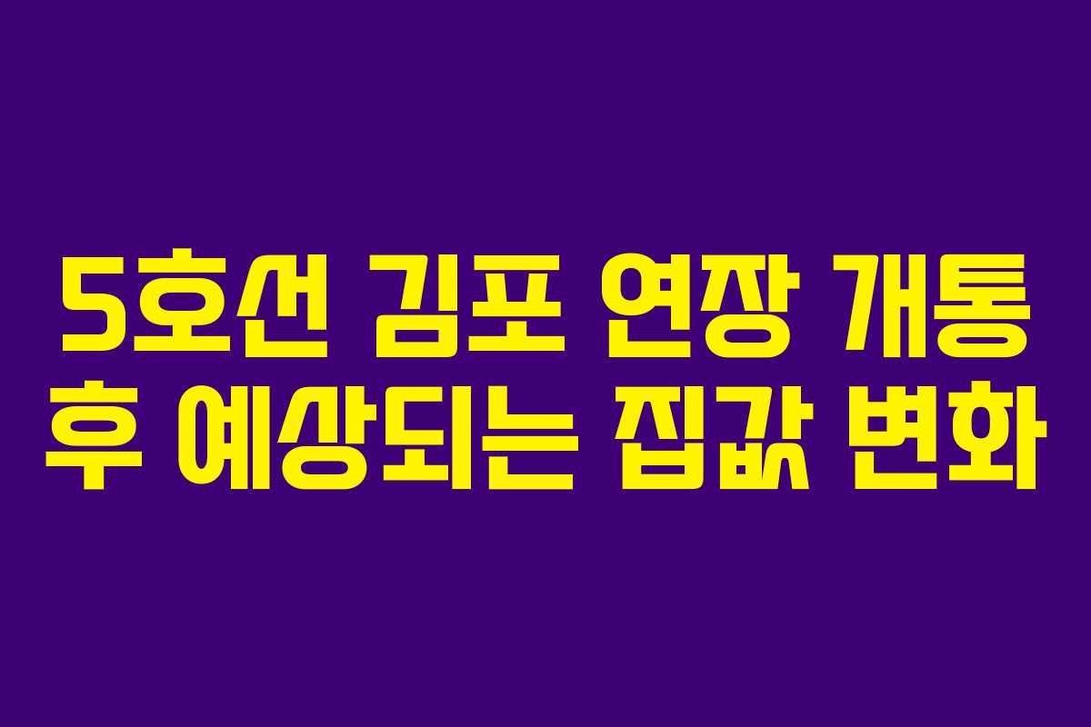 5호선 김포 연장 개통 후 예상되는 집값 변화