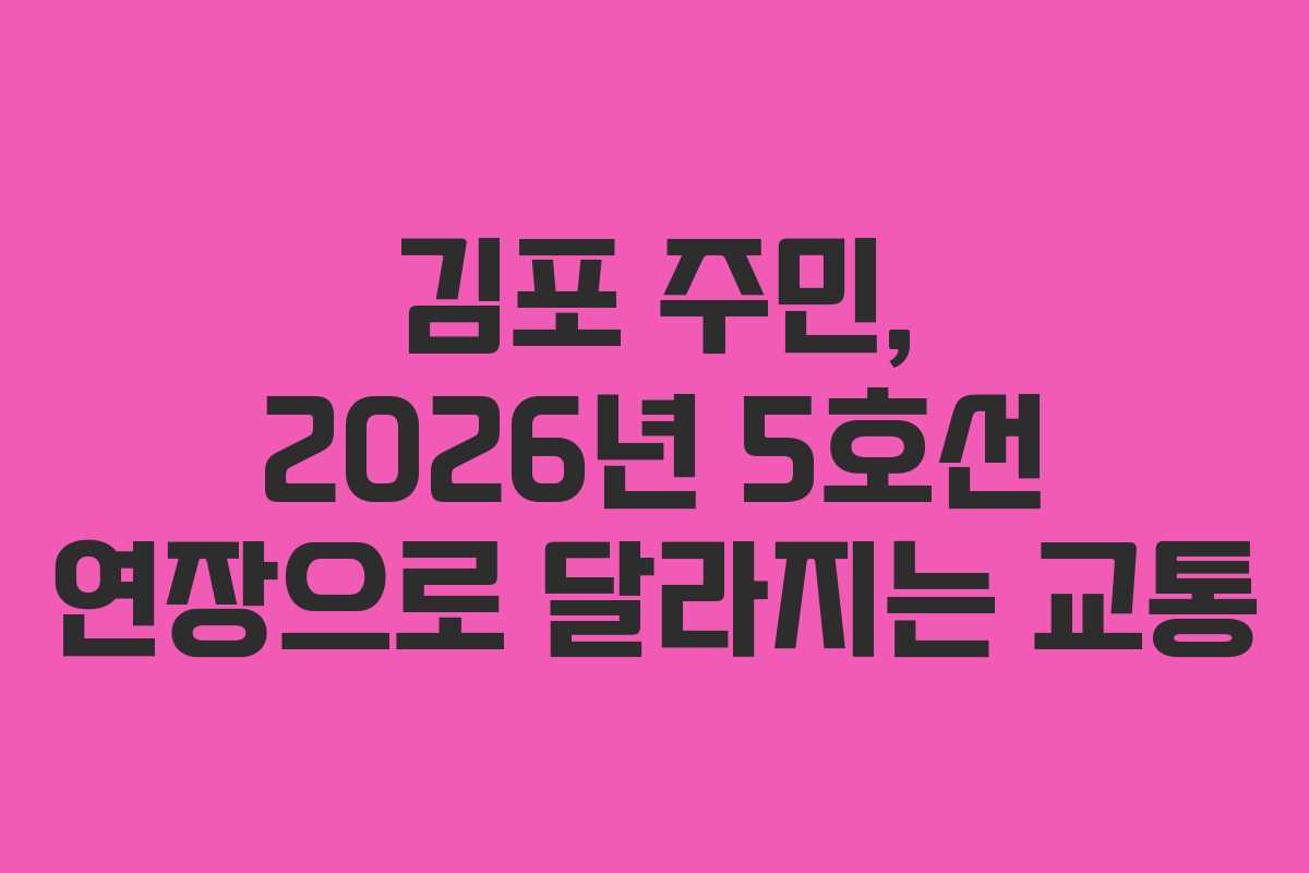 김포 주민, 2026년 5호선 연장으로 달라지는 교통