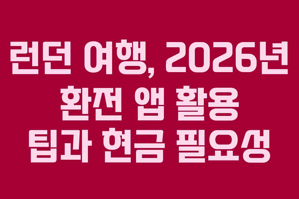 런던 여행, 2026년 환전 앱 활용 팁과 현금 필요성