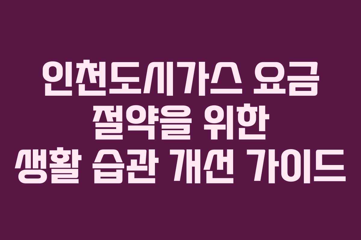 인천도시가스 요금 절약을 위한 생활 습관 개선 가이드
