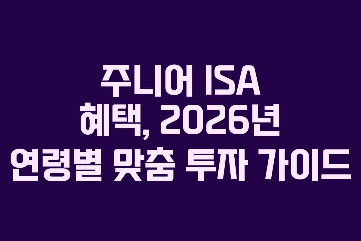 주니어 ISA 혜택, 2026년 연령별 맞춤 투자 가이드