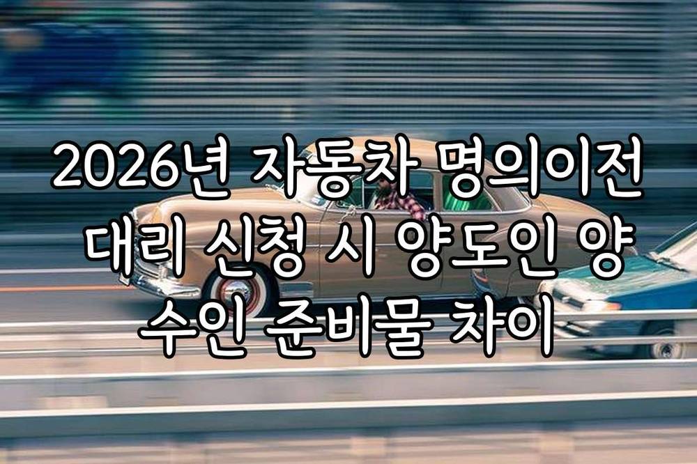2026년 자동차 명의이전 대리 신청 시 양도인 양수인 준비물 차이