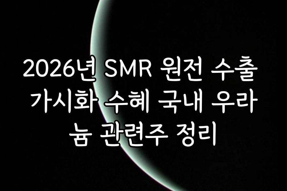2026년 SMR 원전 수출 가시화 수혜 국내 우라늄 관련주 정리