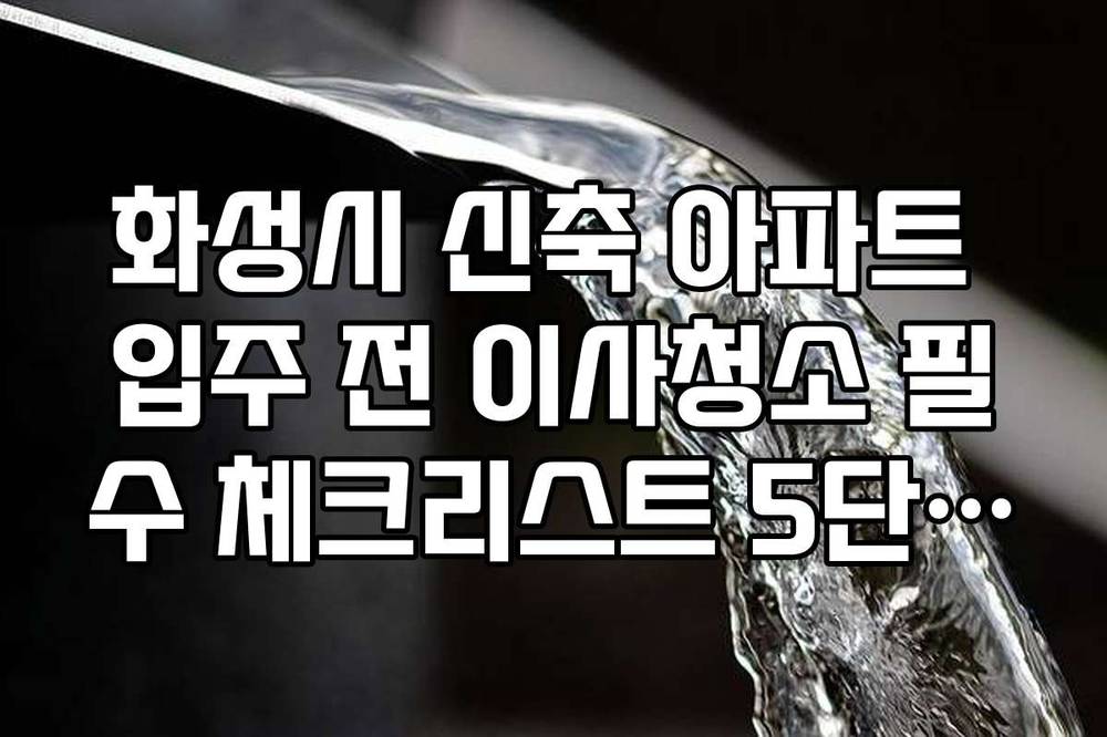 화성시 신축 아파트 입주 전 이사청소 필수 체크리스트 5단계 정리