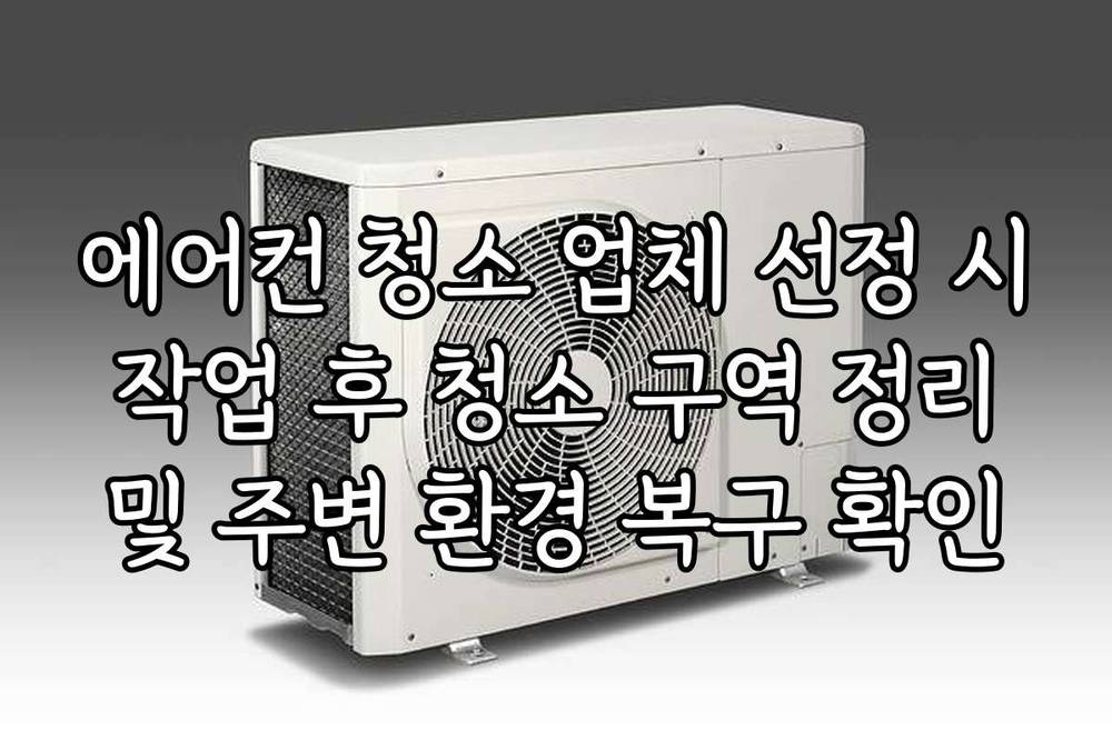 에어컨 청소 업체 선정 시 작업 후 청소 구역 정리 및 주변 환경 복구 확인