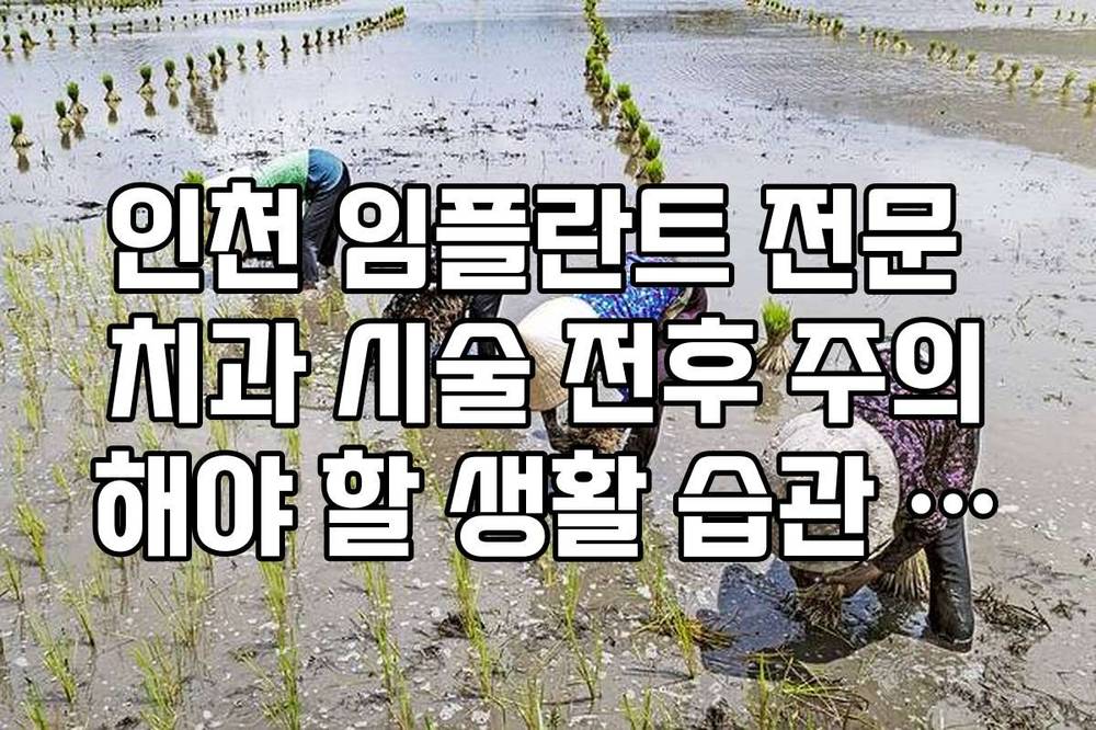 인천 임플란트 전문 치과 시술 전후 주의해야 할 생활 습관 정리