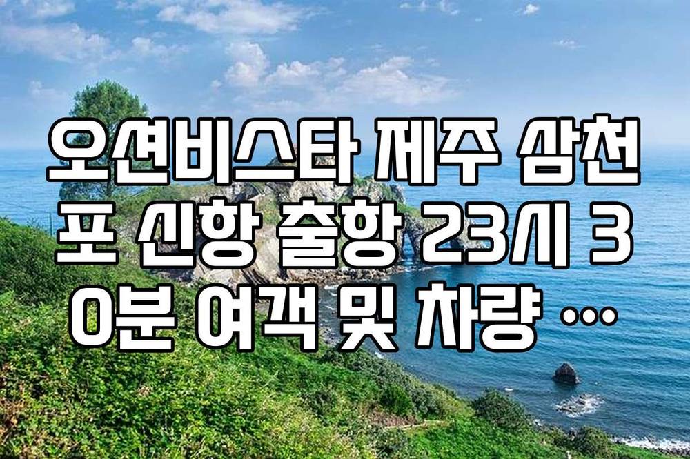 오션비스타 제주 삼천포 신항 출항 23시 30분 여객 및 차량 마감 시간