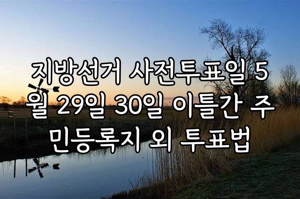 지방선거 사전투표일 5월 29일 30일 이틀간 주민등록지 외 투표법