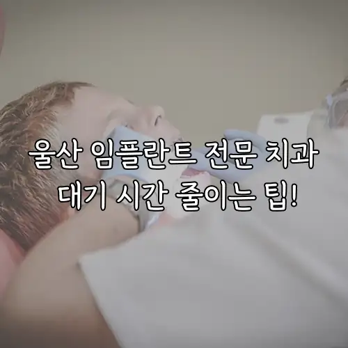 울산 임플란트 전문 치과 대기 시간 줄이는 팁!