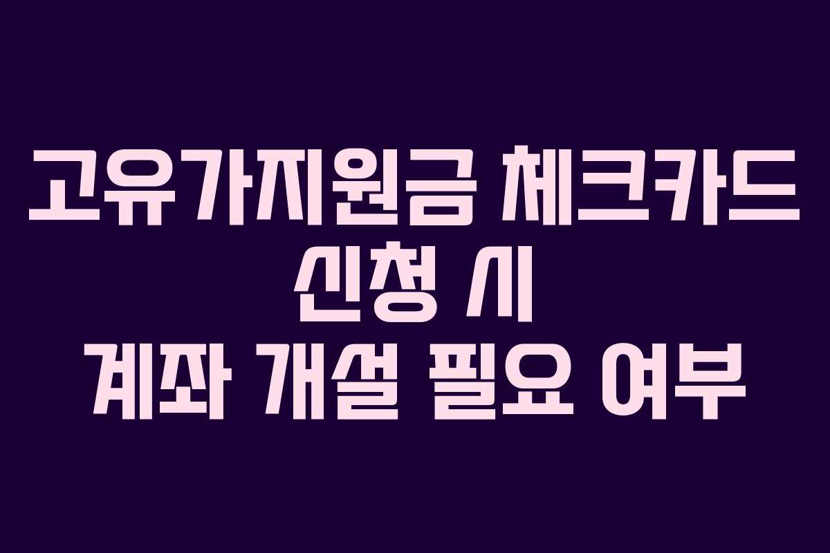 고유가지원금 체크카드 신청 시 계좌 개설 필요 여부