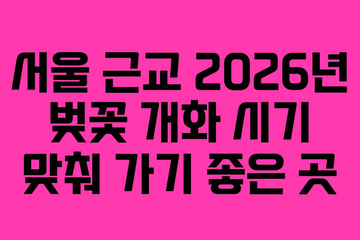서울 근교 2026년 벚꽃 개화 시기 맞춰 가기 좋은 곳