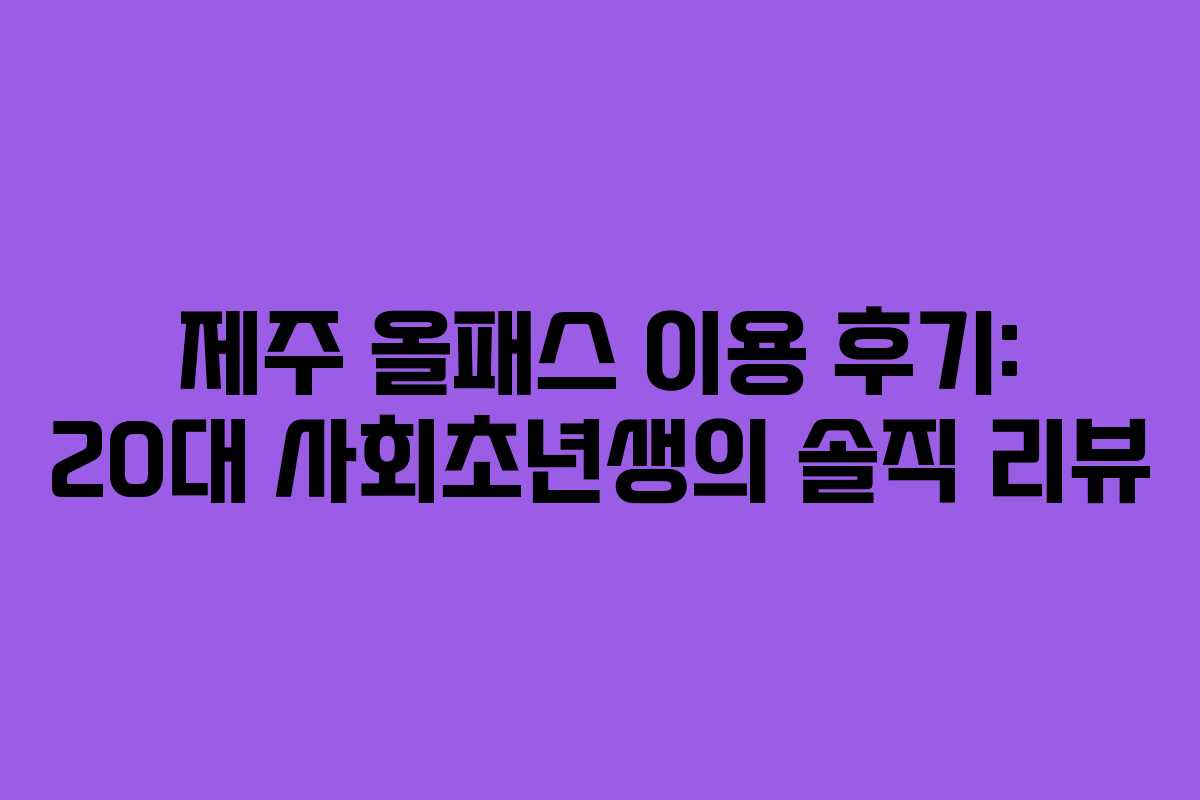 제주 올패스 이용 후기: 20대 사회초년생의 솔직 리뷰