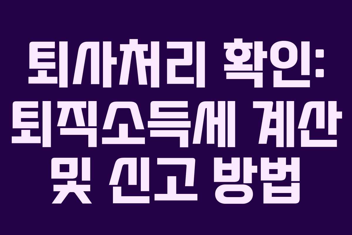 퇴사처리 확인: 퇴직소득세 계산 및 신고 방법