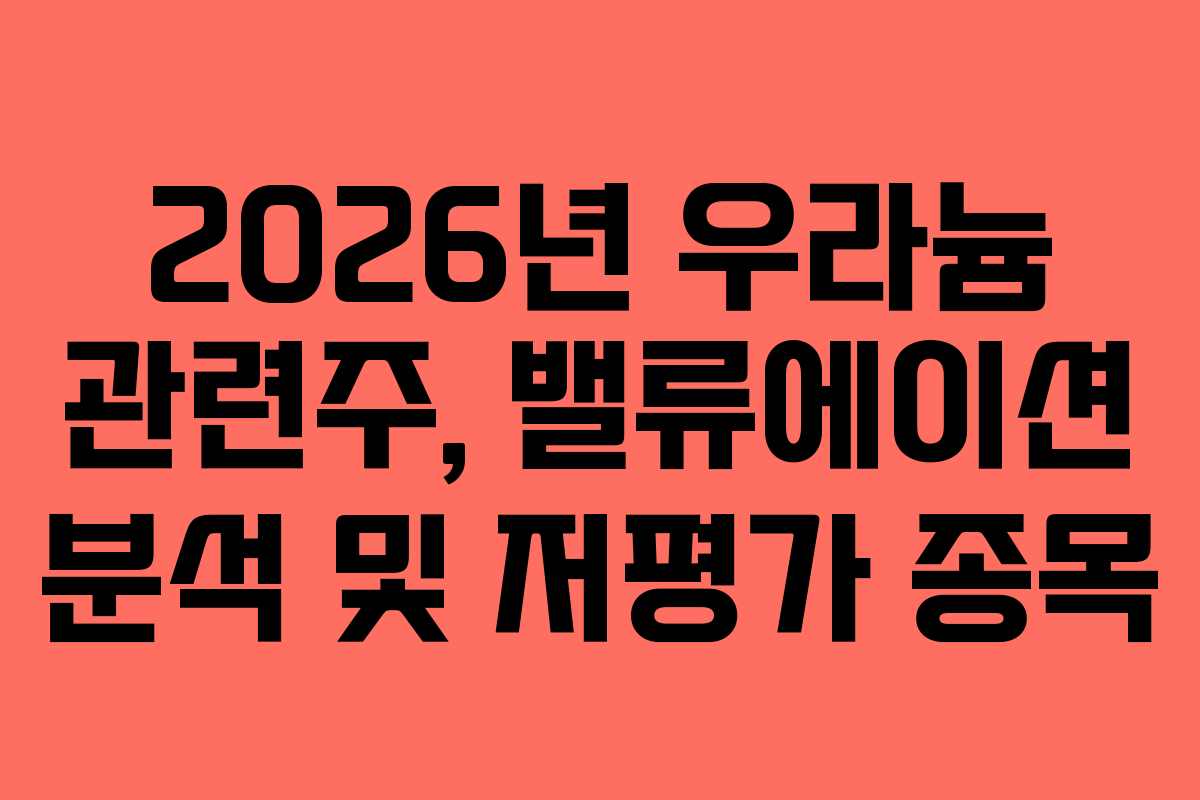 2026년 우라늄 관련주, 밸류에이션 분석 및 저평가 종목