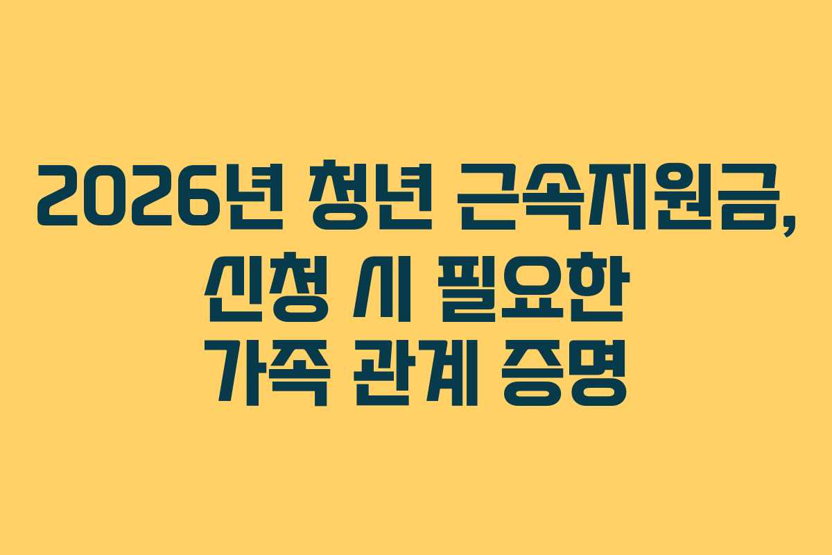 2026년 청년 근속지원금, 신청 시 필요한 가족 관계 증명