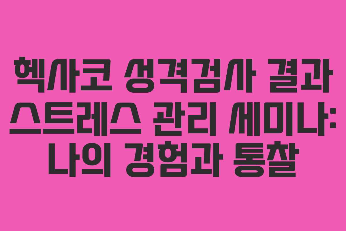 헥사코 성격검사 결과 스트레스 관리 세미나: 나의 경험과 통찰