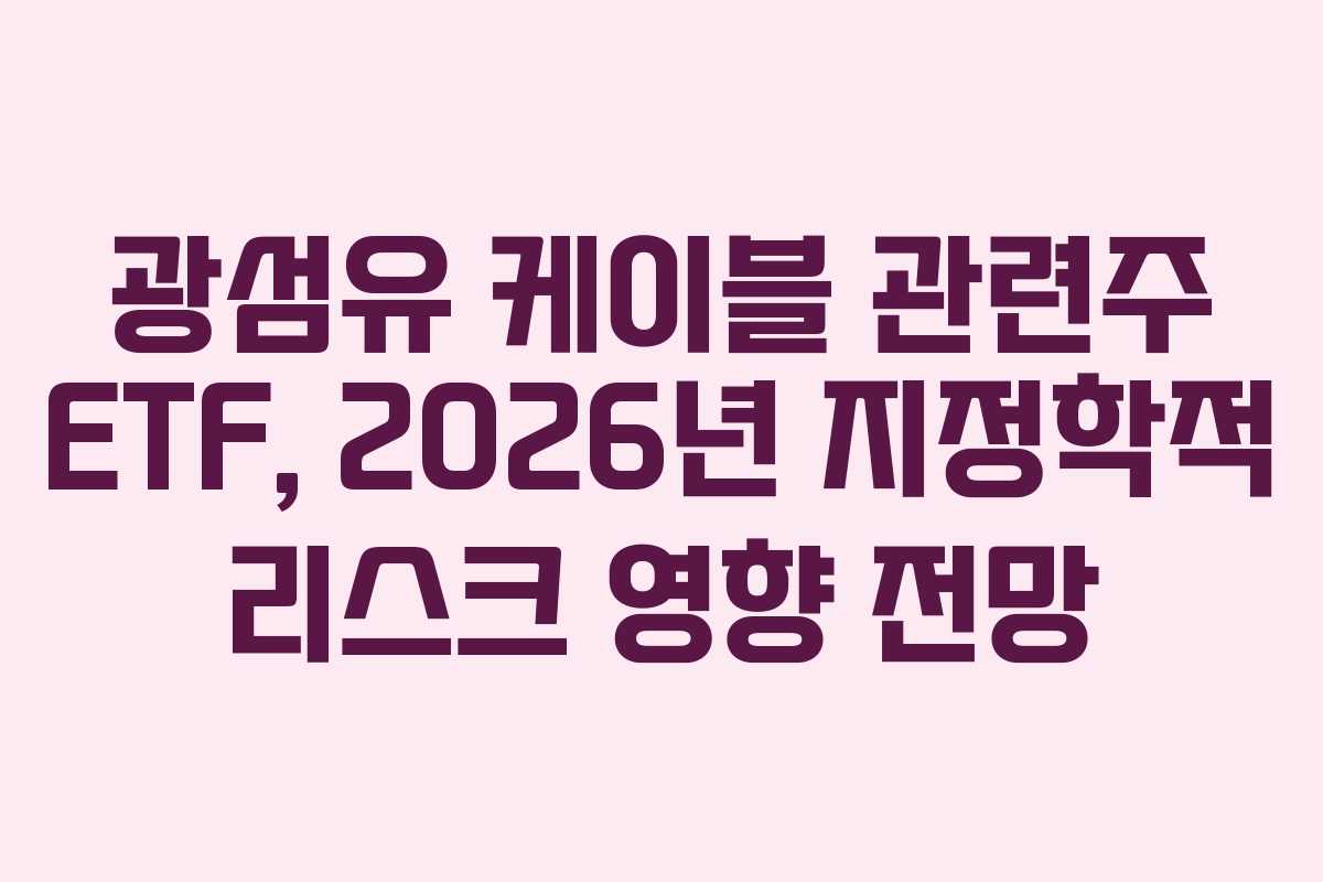 광섬유 케이블 관련주 ETF, 2026년 지정학적 리스크 영향 전망