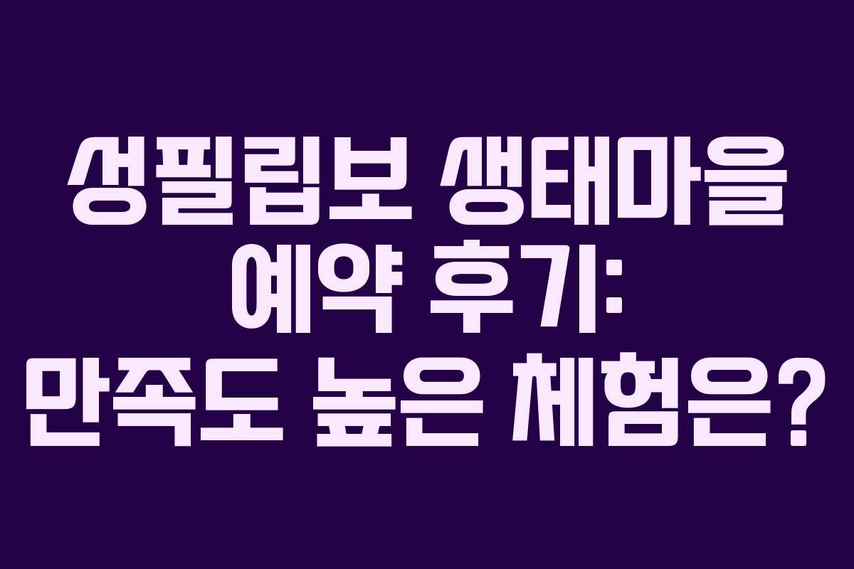 성필립보-생태마을-예약-후기-만족도-높은-체험은