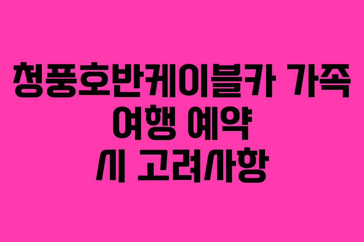 청풍호반케이블카-가족-여행-예약-시-고려사항