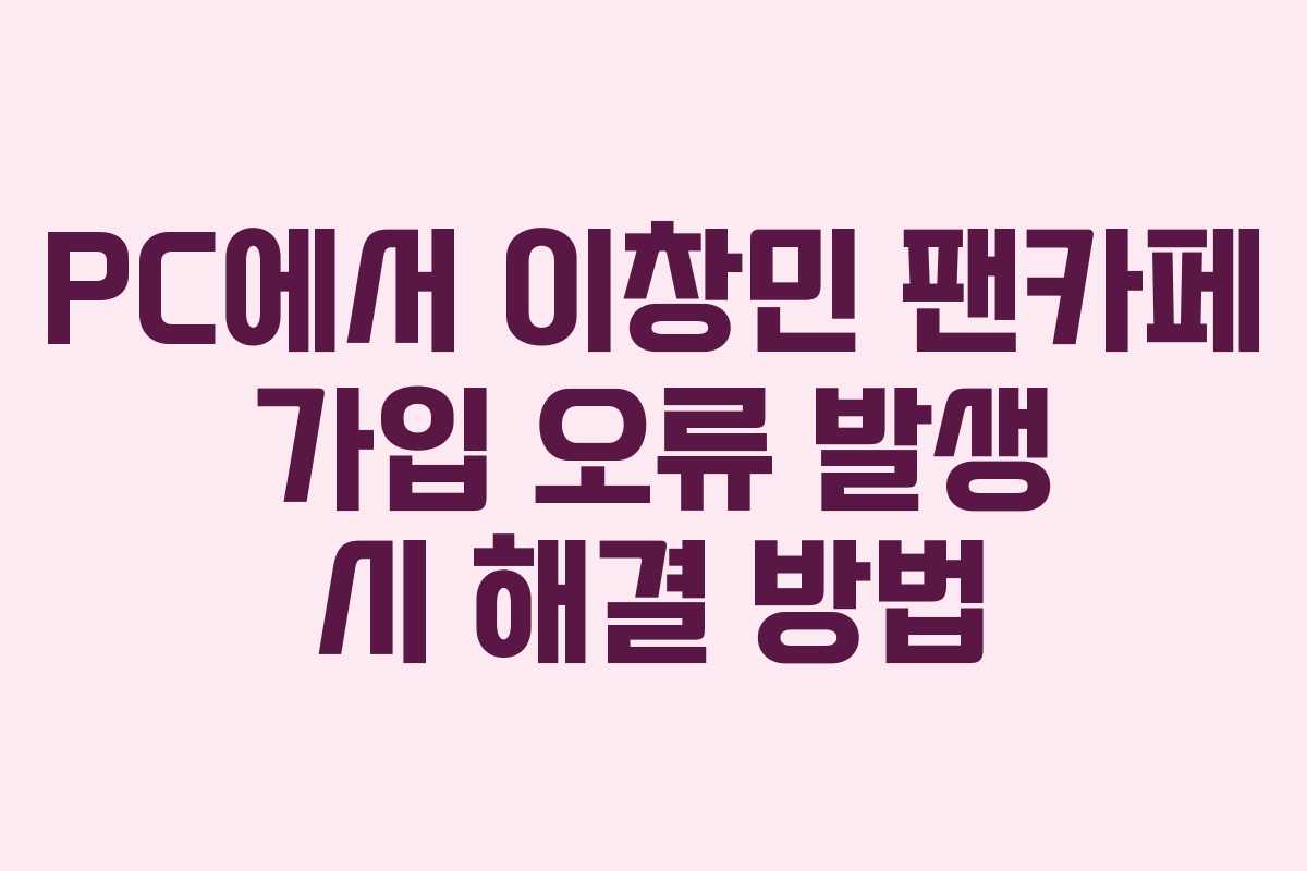 PC에서-이창민-팬카페-가입-오류-발생-시-해결-방법