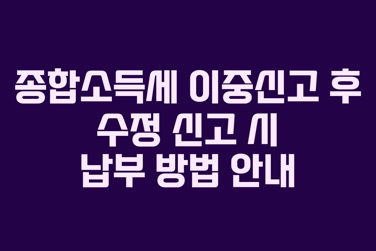 종합소득세-이중신고-후-수정-신고-시-납부-방법-안내