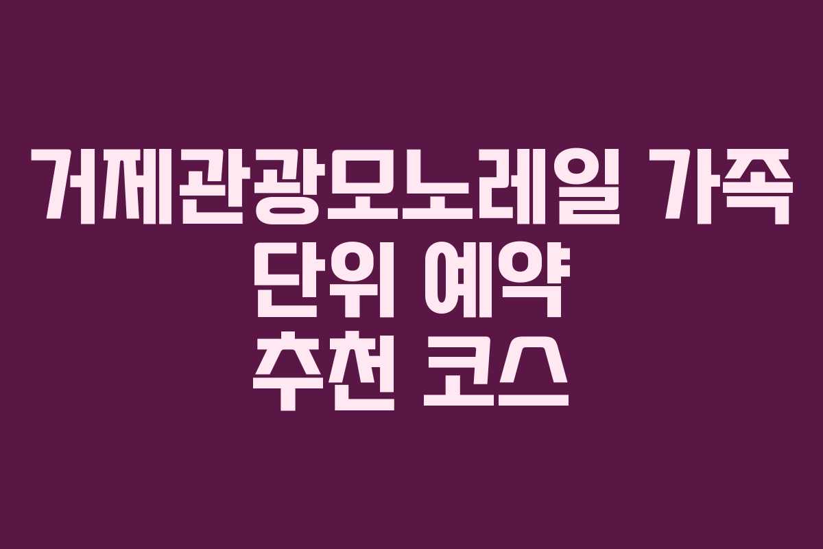 거제관광모노레일-가족-단위-예약-추천-코스