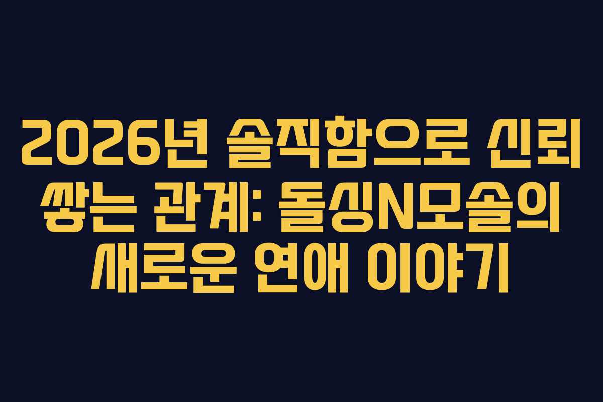 2026년-솔직함으로-신뢰-쌓는-관계-돌싱N모솔의-새로운-연애-이야기