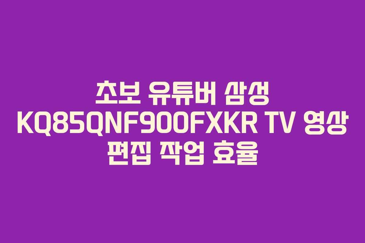 초보-유튜버-삼성-KQ85QNF900FXKR-TV-영상-편집-작업-효율