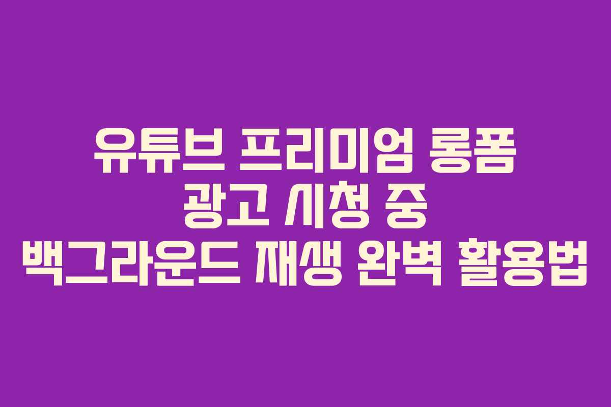 유튜브-프리미엄-롱폼-광고-시청-중-백그라운드-재생-완벽-활용법