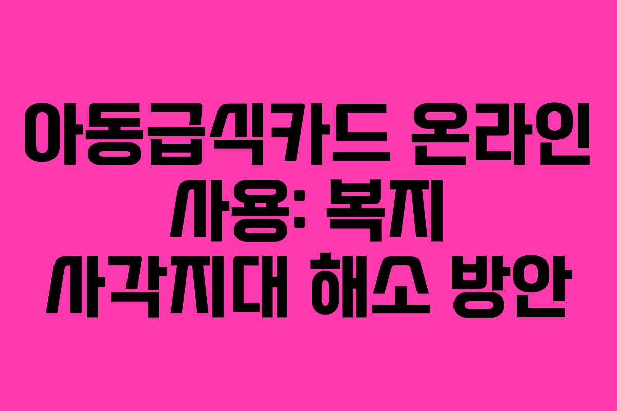 아동급식카드-온라인-사용-복지-사각지대-해소-방안