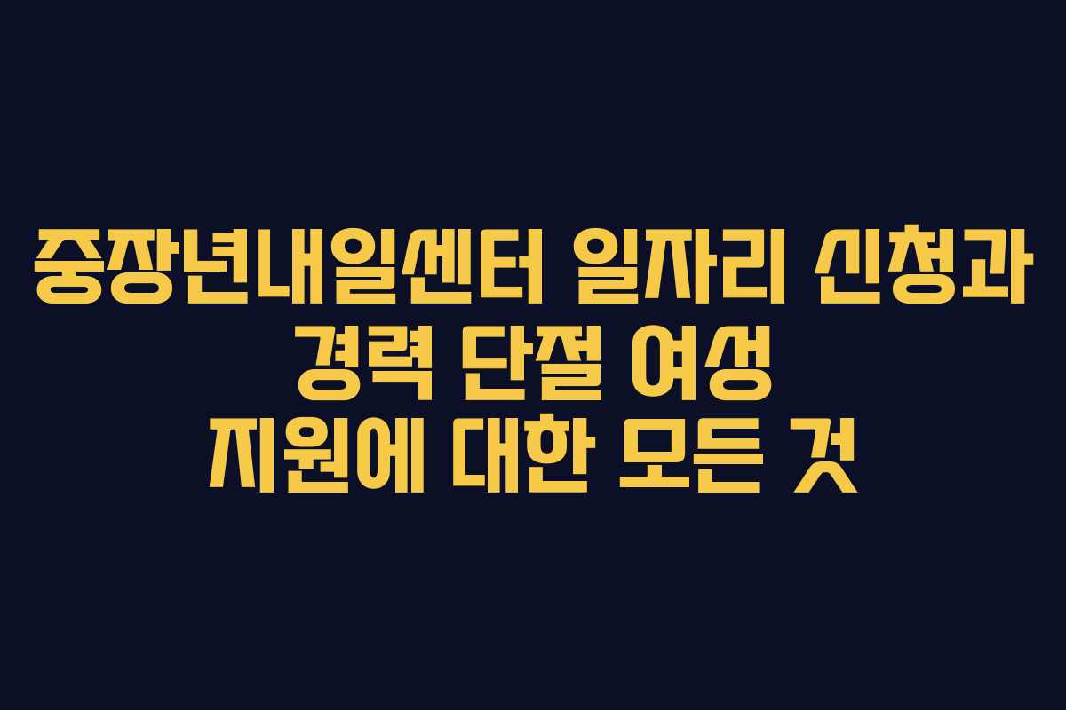 중장년내일센터-일자리-신청과-경력-단절-여성-지원에-대한-모든-것
