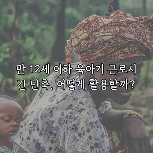 만 12세 이하 육아기 근로시간 단축, 어떻게 활용할까?