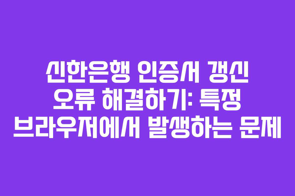 신한은행-인증서-갱신-오류-해결하기-특정-브라우저에서-발생하는-문제