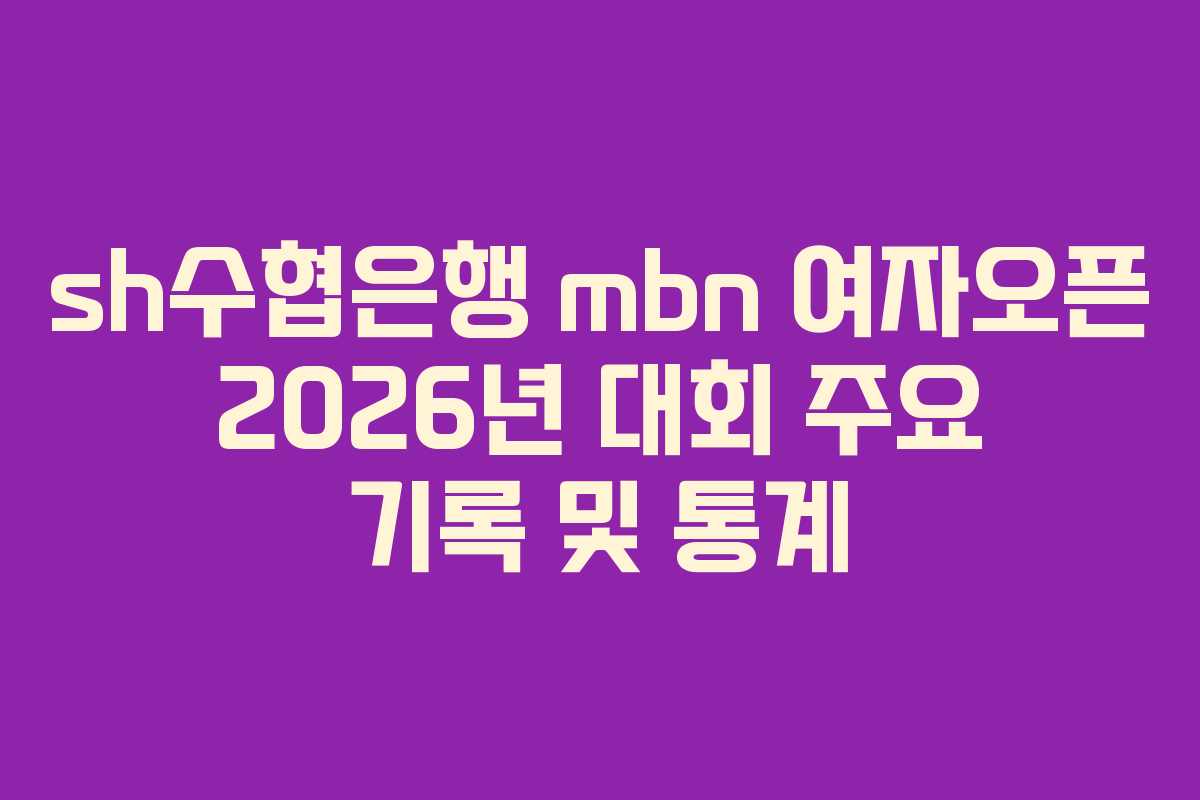 sh수협은행-mbn-여자오픈-2026년-대회-주요-기록-및-통계